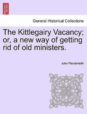 The Kittlegairy Vacancy; Or, a New Way of Getting Rid of Old Ministers. by Plenderleith, John