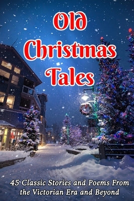 Old Christmas Tales: 45 Classic Stories and Poems From the Victorian Era and Beyond by Dickens, Charles