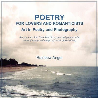 Poetry for Lovers and Romanticists: Art in Poetry and Photography by Rainbow Angel