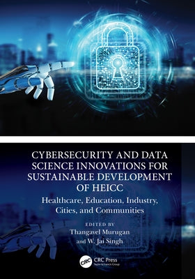 Cybersecurity and Data Science Innovations for Sustainable Development of HEICC: Healthcare, Education, Industry, Cities, and Communities by Murugan, Thangavel