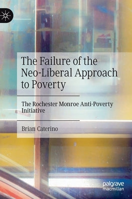 The Failure of the Neo-Liberal Approach to Poverty: The Rochester Monroe Anti-Poverty Initiative by Caterino, Brian