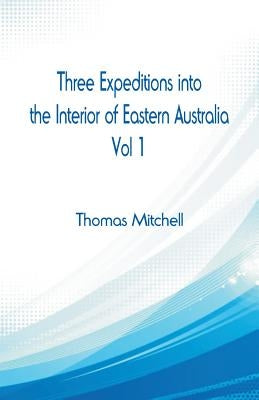 Three Expeditions into the Interior of Eastern Australia,: Vol 1 by Mitchell, Thomas