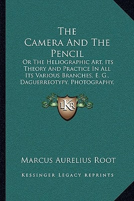 The Camera And The Pencil: Or The Heliographic Art, Its Theory And Practice In All Its Various Branches, E. G., Daguerreotypy, Photography, Etc. (1864 by Root, Marcus Aurelius