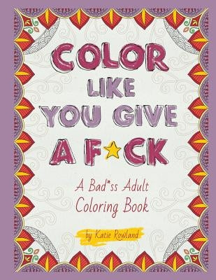 Color Like You Give A F*ck!: A Bad*ss Adult Coloring Book by Rowland, Katie