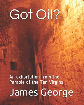 Got Oil?: An exhortation from the Parable of the Ten Virgins by George, James Osayande