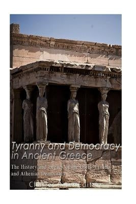 Tyranny and Democracy in Ancient Greece: The History and Legacy of the Greek Tyrants and Athenian Democracy by Charles River Editors