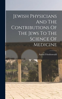 Jewish Physicians And The Contributions Of The Jews To The Science Of Medicine by Friedenwald, Aaron