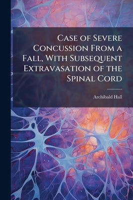 Case of Severe Concussion From a Fall, With Subsequent Extravasation of the Spinal Cord: Death in Thirteen Months After the Injury by Hall, Archibald