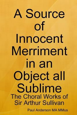A Source of Innocent Merriment in an Object all Sublime: The Choral Works of Sir Arthur Sullivan by Anderson, Paul