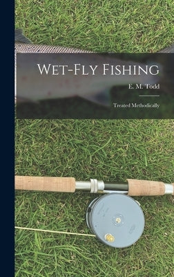 Wet-Fly Fishing: Treated Methodically by Todd, E. M.