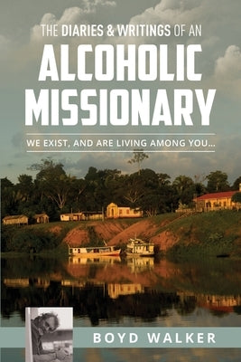 The Diaries & Writings of an Alcoholic Missionary: We Exist, and are Living Among You... by Walker, Boyd