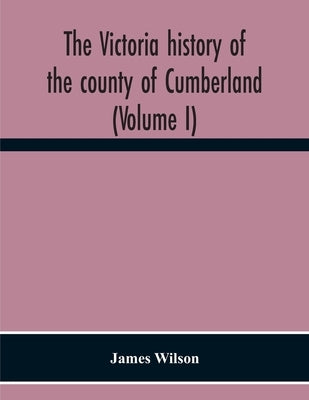 The Victoria History Of The County Of Cumberland (Volume I) by Wilson, James