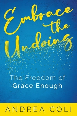 Embrace the Undoing: The Freedom of Grace Enough by Coli, Andrea