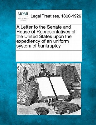 A Letter to the Senate and House of Representatives of the United States Upon the Expediency of an Uniform System of Bankruptcy by Multiple Contributors