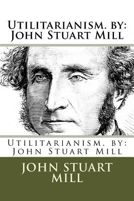 Utilitarianism. by: John Stuart Mill by Stuart Mill, John