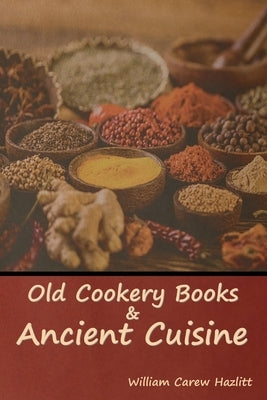 Old Cookery Books and Ancient Cuisine by Hazlitt, William Carew