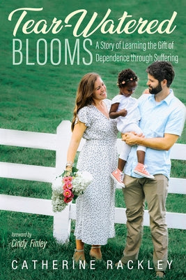Tear-Watered Blooms: A Story of Learning the Gift of Dependence through Suffering by Rackley, Catherine