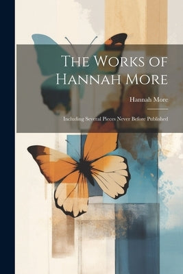 The Works of Hannah More: Including Several Pieces Never Before Published by More, Hannah