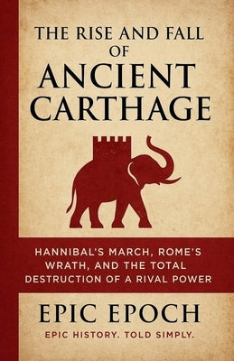 The Rise and Fall of Ancient Carthage: Hannibal's March, Rome's Wrath, and the Total Destruction of a Rival Power by Epoch, Epic