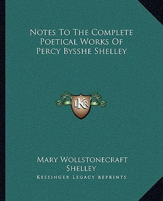 Notes To The Complete Poetical Works Of Percy Bysshe Shelley by Shelley, Mary Wollstonecraft