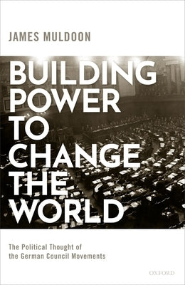 Building Power to Change the World: The Political Thought of the German Council Movements by Muldoon, James