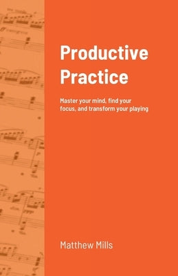 Productive Practice: Master your mind, find your focus, and transform your playing by Mills, Matthew