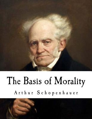 The Basis of Morality: Arthur Schopenhauer by Bullock, Arthur Brodrick