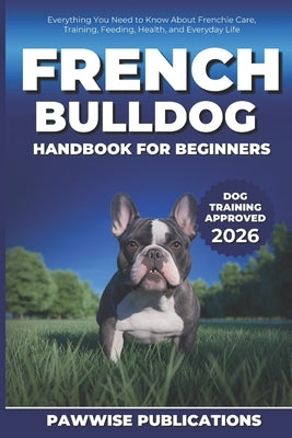 French Bulldog Handbook for Beginners: Everything You Need to Know About Frenchie Care, Training, Feeding, Health, and Everyday Life by Publications, Pawwise