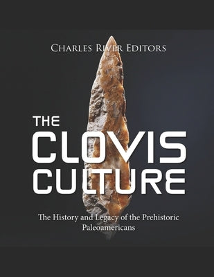 The Clovis Culture: The History and Legacy of the Prehistoric Paleoamericans by Charles River