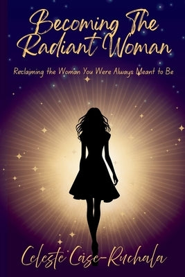 Becoming the Radiant Woman: Reclaiming the Woman You Were Always Meant to Be by Case-Ruchala, Celeste