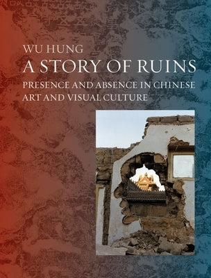 A Story of Ruins: Presence and Absence in Chinese Art and Visual Culture by Hung, Wu