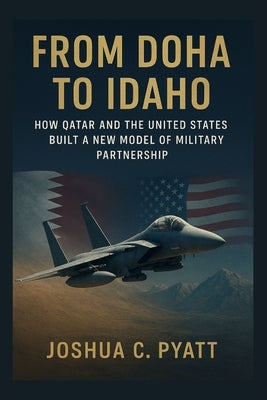 From Doha to Idaho: How Qatar and the United States Built a New Model of Military Partnership by Pyatt, Joshua C.