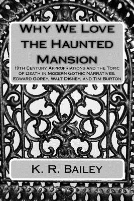 Why We Love the Haunted Mansion: 19th Century Appropriations and the Topic of Death in Modern Gothic Narratives: Edward Gorey, Walt Disney, and Tim Bu by Bailey, K. R.