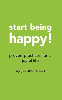 Start Being Happy: Proven Practices for a Joyful Life by Roach, Justine