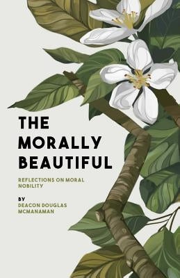 The Morally Beautiful: Reflections on Moral Nobility by McManaman, Douglas P.