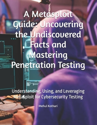 A Metasploit Guide: Uncovering the Undiscovered Facts and Mastering Penetration Testing: Understanding, Using, and Leveraging Metasploit f by Kothari, Mehul