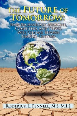 The Future of Tomorrow: How Technology, Medicine, Computers, and Travel Will Change Beyond the 21st Century by Fennell, Roderick L.