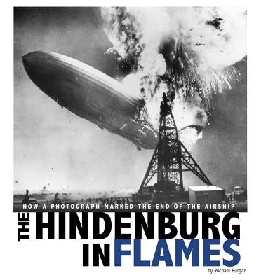 The Hindenburg in Flames: How a Photograph Marked the End of the Airship by Burgan, Michael