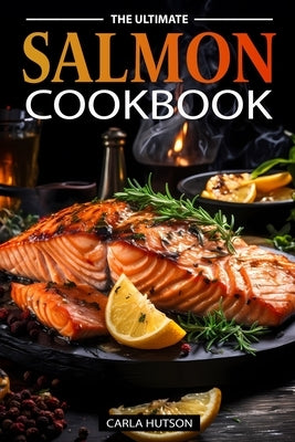 The Ultimate Salmon Cookbook: Delicious Recipes For Salmon Lovers, Any Occasion by Hutson, Carla