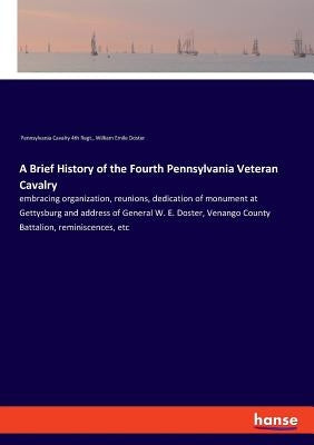 A Brief History of the Fourth Pennsylvania Veteran Cavalry: embracing organization, reunions, dedication of monument at Gettysburg and address of Gene by Pennsylvania Cavalry 4th Regt