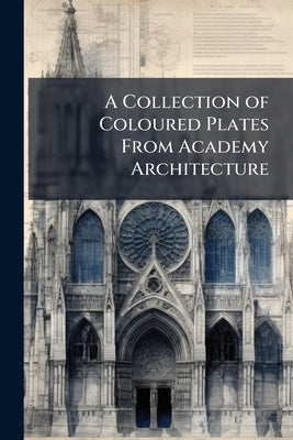 A Collection of Coloured Plates From Academy Architecture by Anonymous