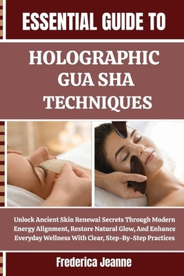 Essential Guide to Holographic Gua Sha Techniques: Unlock Ancient Skin Renewal Secrets Through Modern Energy Alignment, Restore Natural Glow, And Enha by Jeanne, Frederica