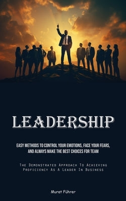 Leadership: Easy Methods To Control Your Emotions, Face Your Fears, And Always Make The Best Choices For Team (The Demonstrated Ap by Führer, Murat