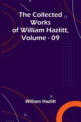 The Collected Works Of William Hazlitt, Vol. 09 by Hazlitt, William