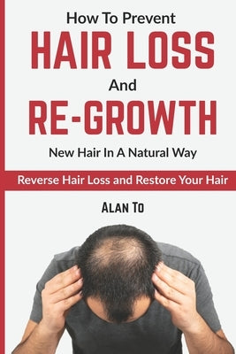 How To Prevent Hair Loss And Re-Growth New Hair In A Natural Way: Reverse Hair Loss And Restore Your Hair by To, Alan