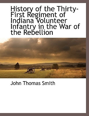 History of the Thirty-First Regiment of Indiana Volunteer Infantry in the War of the Rebellion by Smith, John Thomas, II