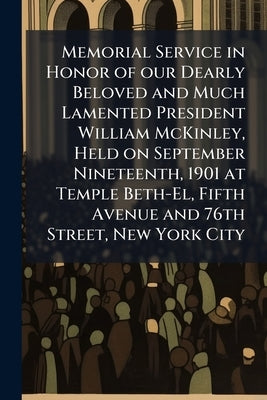 Memorial Service in Honor of our Dearly Beloved and Much Lamented President William McKinley, Held on September Nineteenth, 1901 at Temple Beth-El, Fi by Anonymous