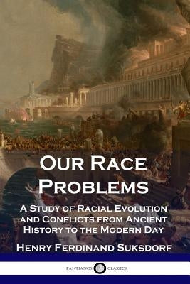 Our Race Problems: A Study of Racial Evolution and Conflicts from Ancient History to the Modern Day by Suksdorf, Henry Ferdinand