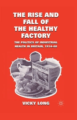 The Rise and Fall of the Healthy Factory: The Politics of Industrial Health in Britain, 1914-60 by Long, V.