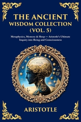 The Ancient Wisdom Collection (Vol. 5): Metaphysics, Memory & Sleep - Aristotle's Ultimate Inquiry into Being and Consciousness by Aristotle